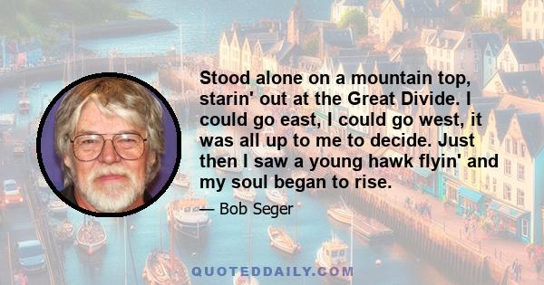 Stood alone on a mountain top, starin' out at the Great Divide. I could go east, I could go west, it was all up to me to decide. Just then I saw a young hawk flyin' and my soul began to rise.