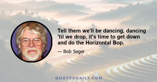 Tell them we'll be dancing, dancing 'til we drop, it's time to get down and do the Horizontal Bop.