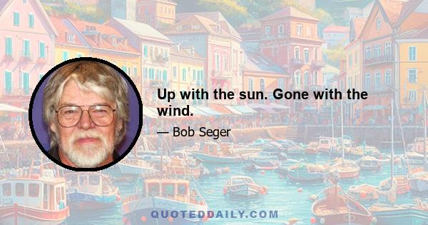 Up with the sun. Gone with the wind.