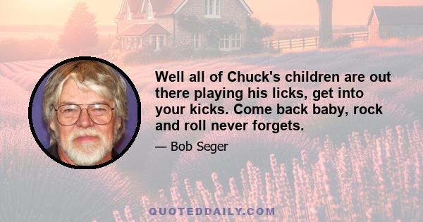 Well all of Chuck's children are out there playing his licks, get into your kicks. Come back baby, rock and roll never forgets.