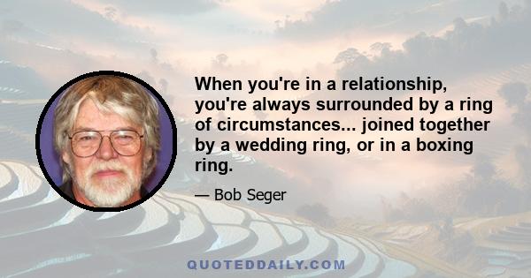 When you're in a relationship, you're always surrounded by a ring of circumstances... joined together by a wedding ring, or in a boxing ring.