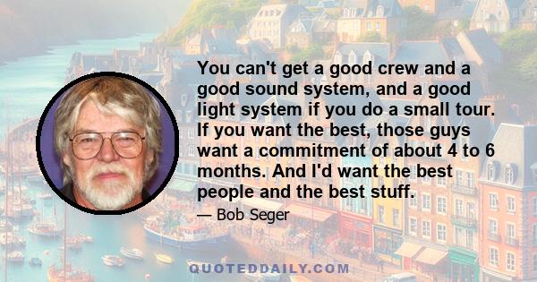 You can't get a good crew and a good sound system, and a good light system if you do a small tour. If you want the best, those guys want a commitment of about 4 to 6 months. And I'd want the best people and the best