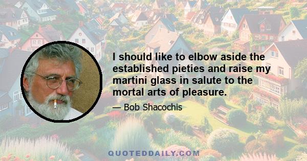 I should like to elbow aside the established pieties and raise my martini glass in salute to the mortal arts of pleasure.