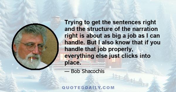 Trying to get the sentences right and the structure of the narration right is about as big a job as I can handle. But I also know that if you handle that job properly, everything else just clicks into place.