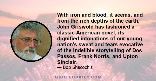 With iron and blood, it seems, and from the rich depths of the earth, John Griswold has fashioned a classic American novel, its dignified intonations of our young nation's sweat and tears evocative of the indelible