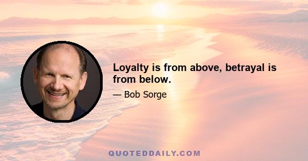 Loyalty is from above, betrayal is from below.