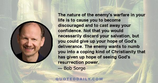 The nature of the enemy's warfare in your life is to cause you to become discouraged and to cast away your confidence. Not that you would necessarily discard your salvation, but you could give up your hope of God's