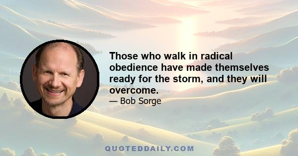 Those who walk in radical obedience have made themselves ready for the storm, and they will overcome.