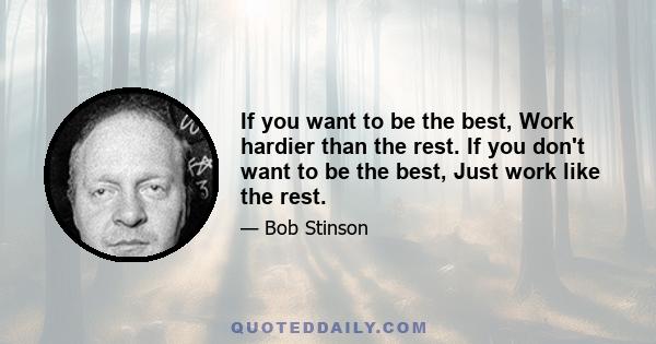 If you want to be the best, Work hardier than the rest. If you don't want to be the best, Just work like the rest.