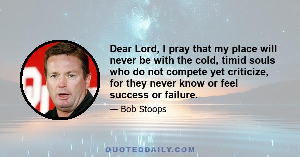 Dear Lord, I pray that my place will never be with the cold, timid souls who do not compete yet criticize, for they never know or feel success or failure.