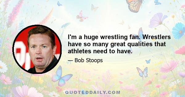 I'm a huge wrestling fan. Wrestlers have so many great qualities that athletes need to have.