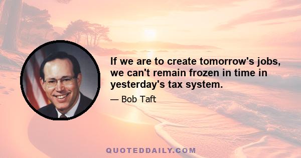 If we are to create tomorrow's jobs, we can't remain frozen in time in yesterday's tax system.