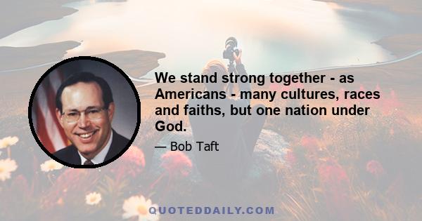 We stand strong together - as Americans - many cultures, races and faiths, but one nation under God.