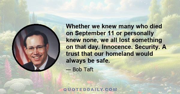 Whether we knew many who died on September 11 or personally knew none, we all lost something on that day. Innocence. Security. A trust that our homeland would always be safe.