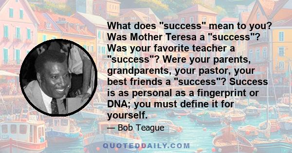 What does success mean to you? Was Mother Teresa a success? Was your favorite teacher a success? Were your parents, grandparents, your pastor, your best friends a success? Success is as personal as a fingerprint or DNA; 