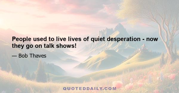 People used to live lives of quiet desperation - now they go on talk shows!