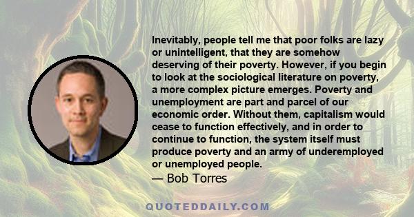 Inevitably, people tell me that poor folks are lazy or unintelligent, that they are somehow deserving of their poverty. However, if you begin to look at the sociological literature on poverty, a more complex picture