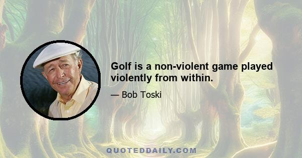 Golf is a non-violent game played violently from within.