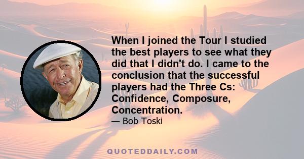 When I joined the Tour I studied the best players to see what they did that I didn't do. I came to the conclusion that the successful players had the Three Cs: Confidence, Composure, Concentration.