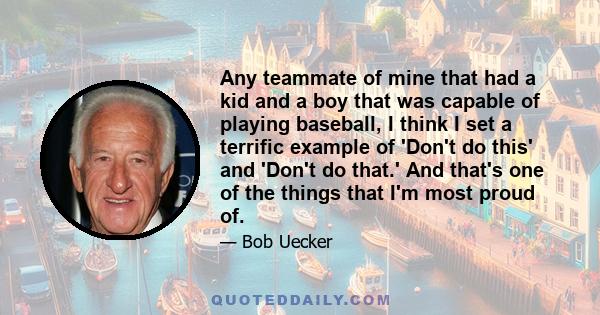 Any teammate of mine that had a kid and a boy that was capable of playing baseball, I think I set a terrific example of 'Don't do this' and 'Don't do that.' And that's one of the things that I'm most proud of.