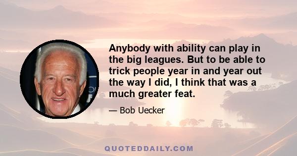 Anybody with ability can play in the big leagues. But to be able to trick people year in and year out the way I did, I think that was a much greater feat.