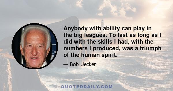 Anybody with ability can play in the big leagues. To last as long as I did with the skills I had, with the numbers I produced, was a triumph of the human spirit.