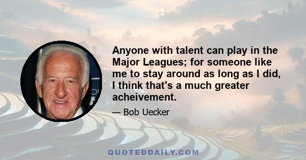 Anyone with talent can play in the Major Leagues; for someone like me to stay around as long as I did, I think that's a much greater acheivement.