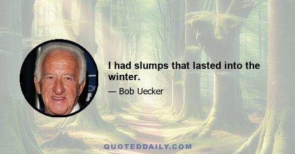 I had slumps that lasted into the winter.