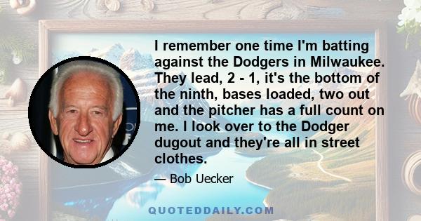 I remember one time I'm batting against the Dodgers in Milwaukee. They lead, 2 - 1, it's the bottom of the ninth, bases loaded, two out and the pitcher has a full count on me. I look over to the Dodger dugout and