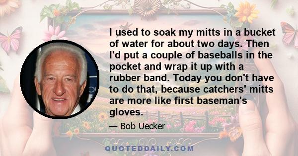 I used to soak my mitts in a bucket of water for about two days. Then I'd put a couple of baseballs in the pocket and wrap it up with a rubber band. Today you don't have to do that, because catchers' mitts are more like 