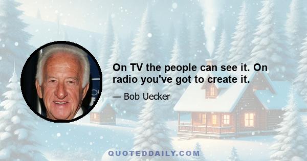 On TV the people can see it. On radio you've got to create it.