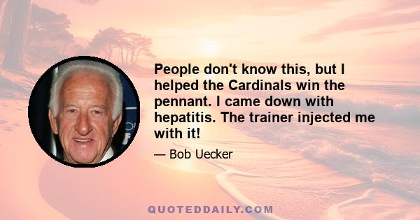 People don't know this, but I helped the Cardinals win the pennant. I came down with hepatitis. The trainer injected me with it!