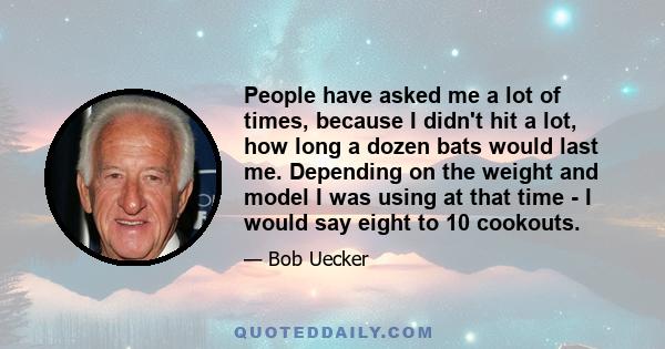 People have asked me a lot of times, because I didn't hit a lot, how long a dozen bats would last me. Depending on the weight and model I was using at that time - I would say eight to 10 cookouts.