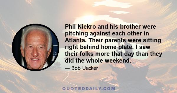 Phil Niekro and his brother were pitching against each other in Atlanta. Their parents were sitting right behind home plate. I saw their folks more that day than they did the whole weekend.