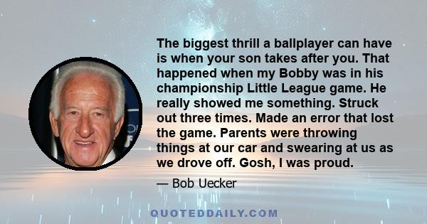 The biggest thrill a ballplayer can have is when your son takes after you. That happened when my Bobby was in his championship Little League game. He really showed me something. Struck out three times. Made an error