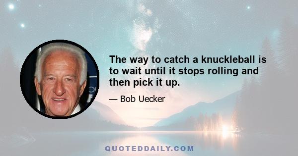 The way to catch a knuckleball is to wait until it stops rolling and then pick it up.