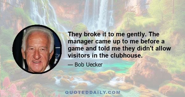 They broke it to me gently. The manager came up to me before a game and told me they didn't allow visitors in the clubhouse.