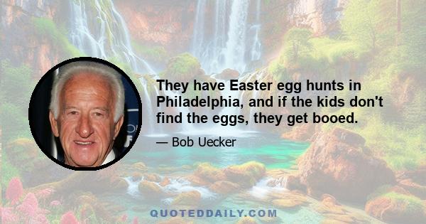 They have Easter egg hunts in Philadelphia, and if the kids don't find the eggs, they get booed.