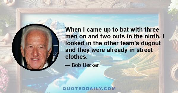 When I came up to bat with three men on and two outs in the ninth, I looked in the other team's dugout and they were already in street clothes.