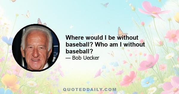 Where would I be without baseball? Who am I without baseball?