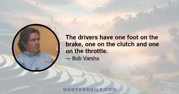 The drivers have one foot on the brake, one on the clutch and one on the throttle.