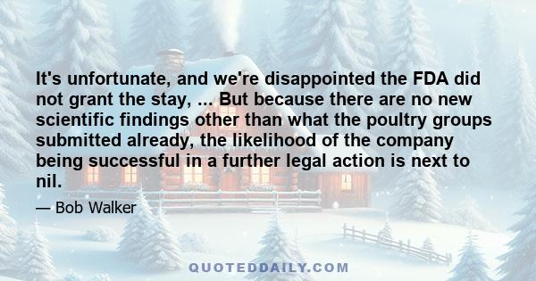 It's unfortunate, and we're disappointed the FDA did not grant the stay, ... But because there are no new scientific findings other than what the poultry groups submitted already, the likelihood of the company being