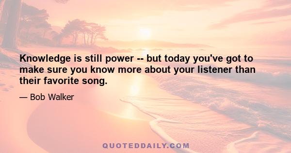 Knowledge is still power -- but today you've got to make sure you know more about your listener than their favorite song.