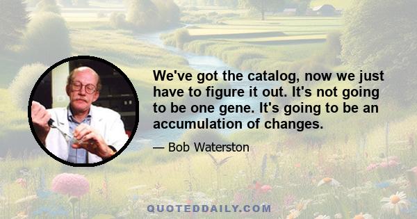 We've got the catalog, now we just have to figure it out. It's not going to be one gene. It's going to be an accumulation of changes.