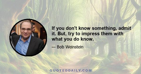 If you don't know something, admit it. But, try to impress them with what you do know.