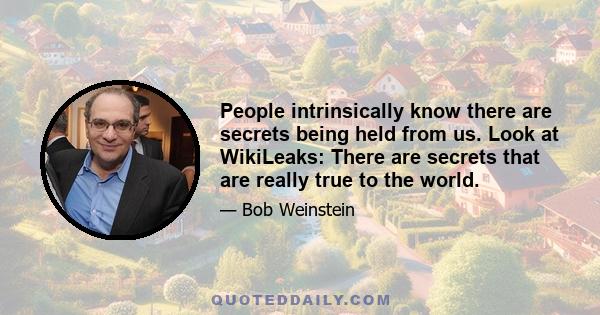 People intrinsically know there are secrets being held from us. Look at WikiLeaks: There are secrets that are really true to the world.