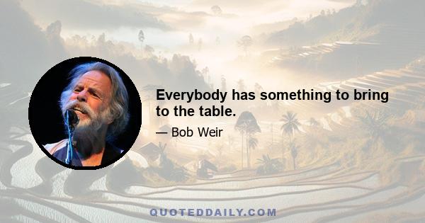 Everybody has something to bring to the table.