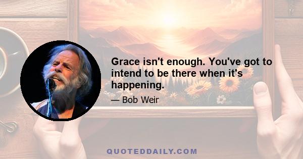 Grace isn't enough. You've got to intend to be there when it's happening.