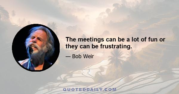 The meetings can be a lot of fun or they can be frustrating.