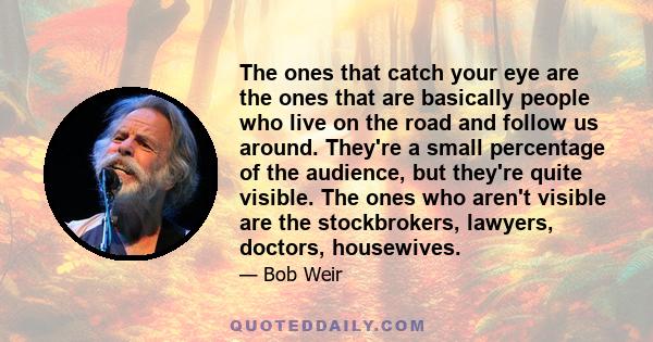 The ones that catch your eye are the ones that are basically people who live on the road and follow us around. They're a small percentage of the audience, but they're quite visible. The ones who aren't visible are the